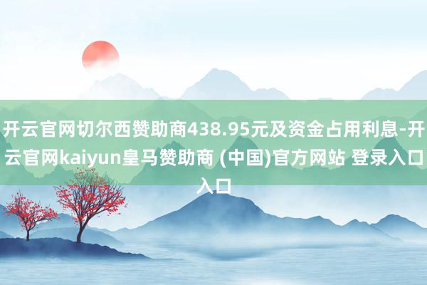 开云官网切尔西赞助商438.95元及资金占用利息-开云官网kaiyun皇马赞助商 (中国)官方网站 登录入口