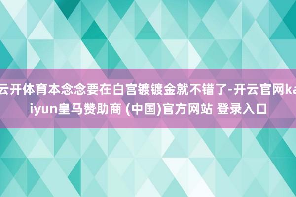 云开体育本念念要在白宫镀镀金就不错了-开云官网kaiyun皇马赞助商 (中国)官方网站 登录入口