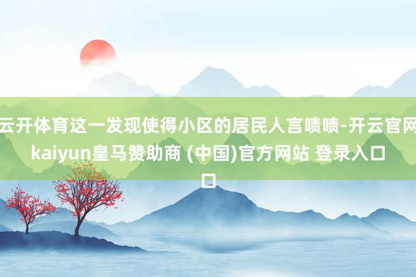 云开体育这一发现使得小区的居民人言啧啧-开云官网kaiyun皇马赞助商 (中国)官方网站 登录入口