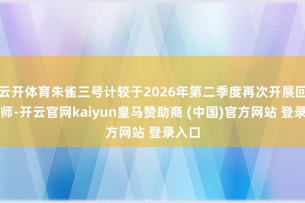 云开体育朱雀三号计较于2026年第二季度再次开展回收教师-开云官网kaiyun皇马赞助商 (中国)官方网站 登录入口