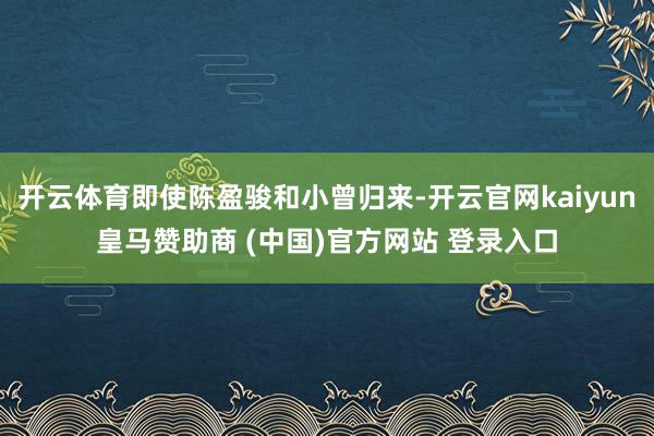 开云体育即使陈盈骏和小曾归来-开云官网kaiyun皇马赞助商 (中国)官方网站 登录入口