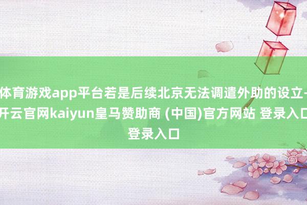 体育游戏app平台若是后续北京无法调遣外助的设立-开云官网kaiyun皇马赞助商 (中国)官方网站 登录入口