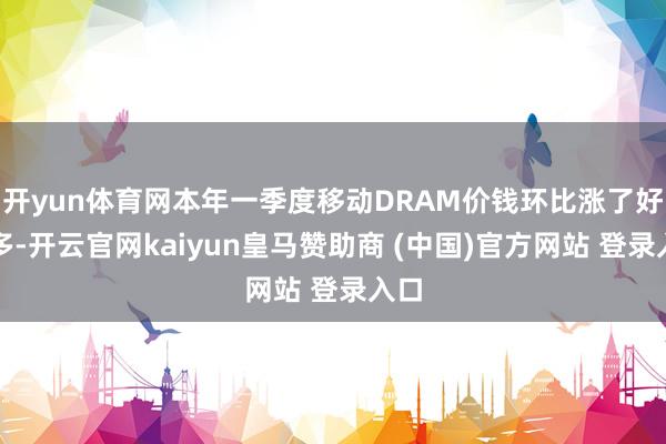 开yun体育网本年一季度移动DRAM价钱环比涨了好像多-开云官网kaiyun皇马赞助商 (中国)官方网站 登录入口