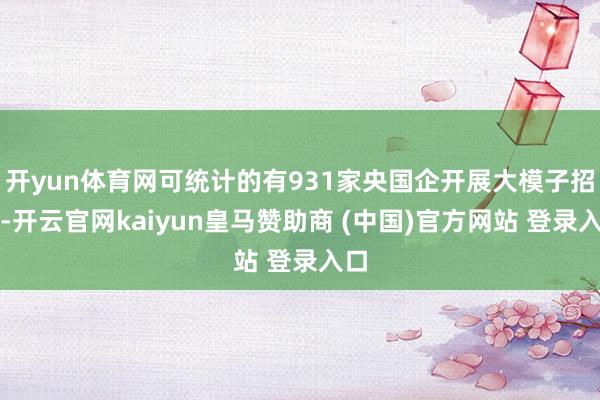 开yun体育网可统计的有931家央国企开展大模子招标-开云官网kaiyun皇马赞助商 (中国)官方网站 登录入口