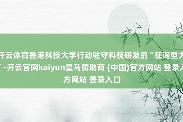 开云体育香港科技大学行动驻守科技研发的“征询型大学”-开云官网kaiyun皇马赞助商 (中国)官方网站 登录入口