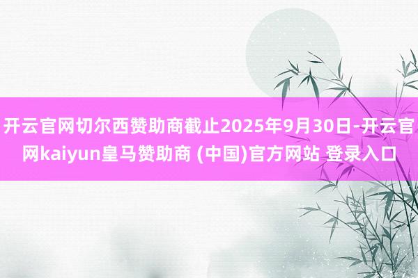 开云官网切尔西赞助商截止2025年9月30日-开云官网kaiyun皇马赞助商 (中国)官方网站 登录入口