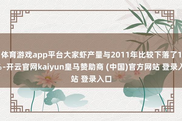 体育游戏app平台大家虾产量与2011年比较下落了15％-开云官网kaiyun皇马赞助商 (中国)官方网站 登录入口