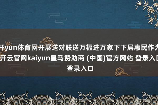 开yun体育网开展送对联送万福进万家下下层惠民作为-开云官网kaiyun皇马赞助商 (中国)官方网站 登录入口