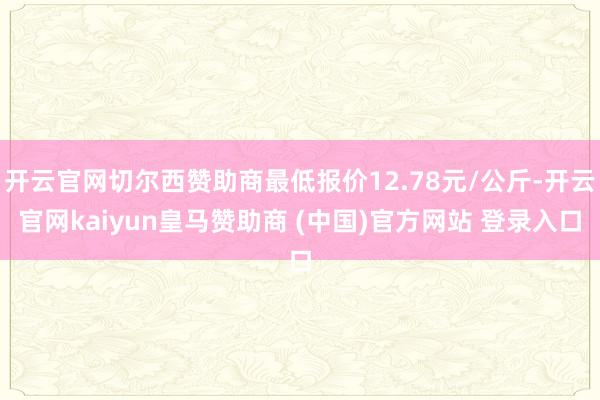 开云官网切尔西赞助商最低报价12.78元/公斤-开云官网kaiyun皇马赞助商 (中国)官方网站 登录入口