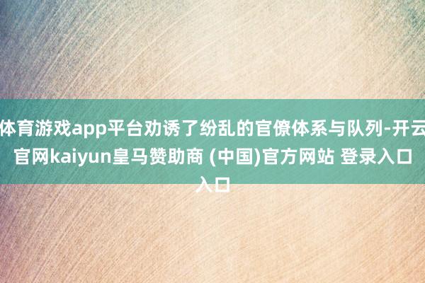 体育游戏app平台劝诱了纷乱的官僚体系与队列-开云官网kaiyun皇马赞助商 (中国)官方网站 登录入口