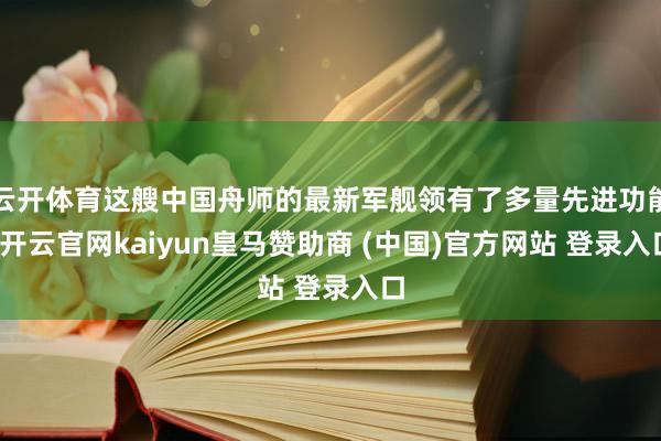 云开体育这艘中国舟师的最新军舰领有了多量先进功能-开云官网kaiyun皇马赞助商 (中国)官方网站 登录入口