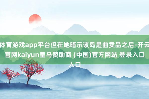 体育游戏app平台但在她暗示该岛是曲卖品之后-开云官网kaiyun皇马赞助商 (中国)官方网站 登录入口