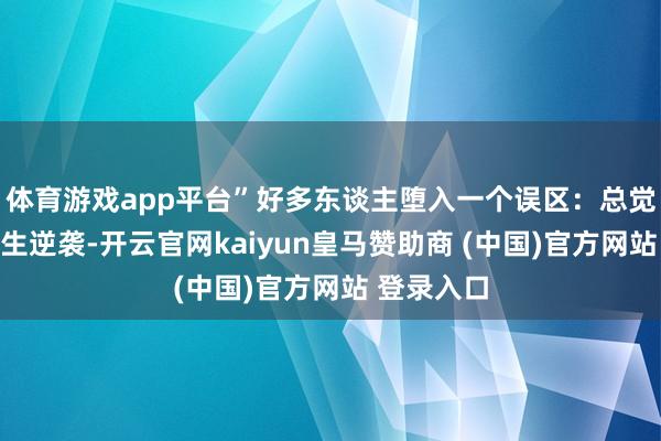 体育游戏app平台”好多东谈主堕入一个误区：总觉得东谈主生逆袭-开云官网kaiyun皇马赞助商 (中国)官方网站 登录入口
