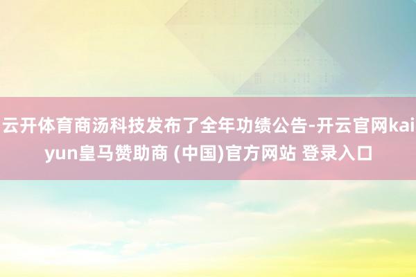 云开体育商汤科技发布了全年功绩公告-开云官网kaiyun皇马赞助商 (中国)官方网站 登录入口