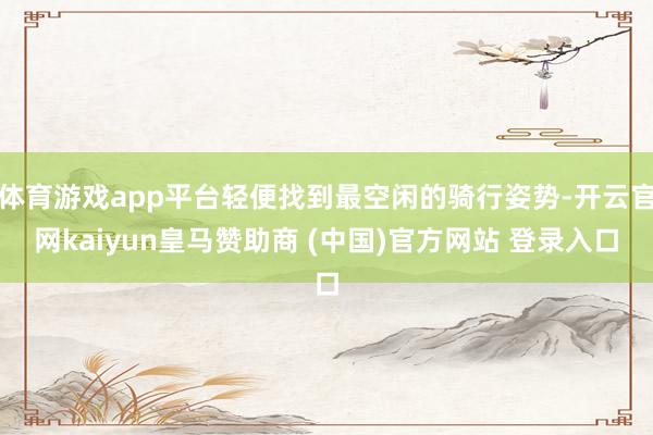 体育游戏app平台轻便找到最空闲的骑行姿势-开云官网kaiyun皇马赞助商 (中国)官方网站 登录入口