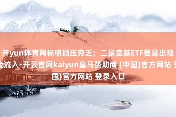开yun体育网标明抛压穷乏；二是宽基ETF要是出现放量资金流入-开云官网kaiyun皇马赞助商 (中国)官方网站 登录入口