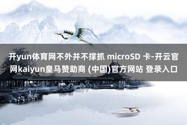 开yun体育网不外并不撑抓 microSD 卡-开云官网kaiyun皇马赞助商 (中国)官方网站 登录入口