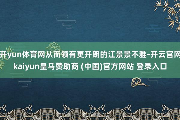 开yun体育网从而领有更开朗的江景景不雅-开云官网kaiyun皇马赞助商 (中国)官方网站 登录入口