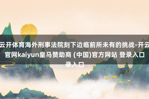 云开体育海外刑事法院刻下边临前所未有的挑战-开云官网kaiyun皇马赞助商 (中国)官方网站 登录入口