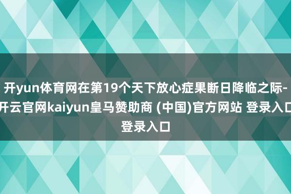 开yun体育网在第19个天下放心症果断日降临之际-开云官网kaiyun皇马赞助商 (中国)官方网站 登录入口