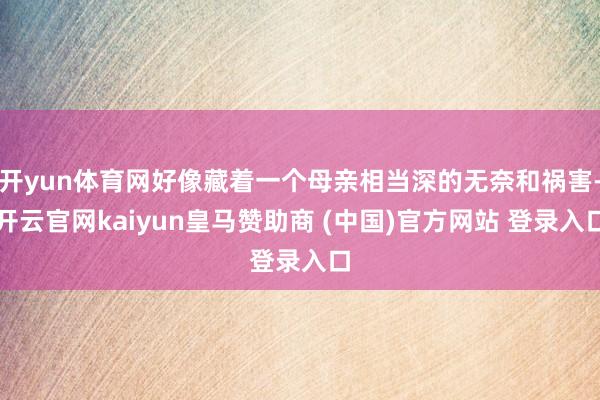 开yun体育网好像藏着一个母亲相当深的无奈和祸害-开云官网kaiyun皇马赞助商 (中国)官方网站 登录入口