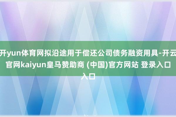 开yun体育网拟沿途用于偿还公司债务融资用具-开云官网kaiyun皇马赞助商 (中国)官方网站 登录入口