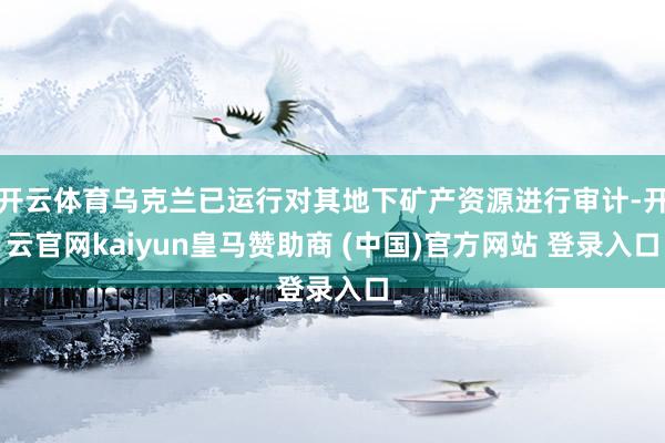 开云体育乌克兰已运行对其地下矿产资源进行审计-开云官网kaiyun皇马赞助商 (中国)官方网站 登录入口