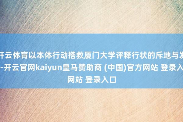 开云体育以本体行动搭救厦门大学评释行状的斥地与发展-开云官网kaiyun皇马赞助商 (中国)官方网站 登录入口