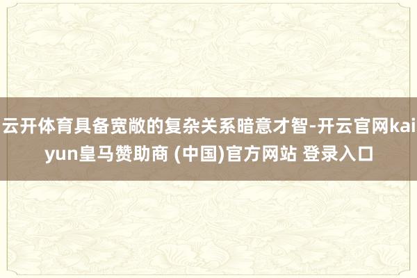 云开体育具备宽敞的复杂关系暗意才智-开云官网kaiyun皇马赞助商 (中国)官方网站 登录入口