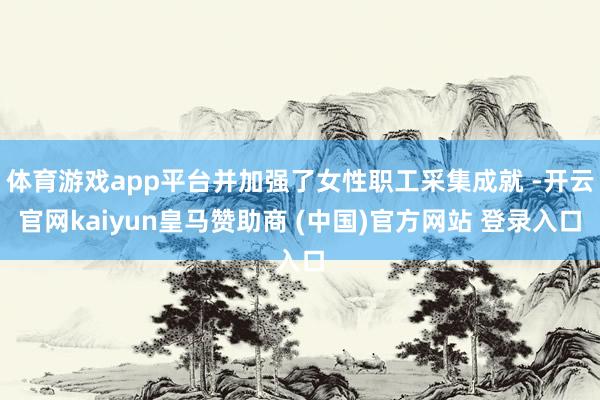 体育游戏app平台并加强了女性职工采集成就 -开云官网kaiyun皇马赞助商 (中国)官方网站 登录入口