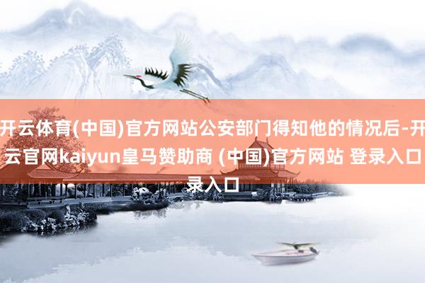 开云体育(中国)官方网站公安部门得知他的情况后-开云官网kaiyun皇马赞助商 (中国)官方网站 登录入口