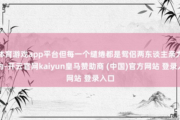 体育游戏app平台但每一个缱绻都是鸳侣两东谈主亲力亲为-开云官网kaiyun皇马赞助商 (中国)官方网站 登录入口