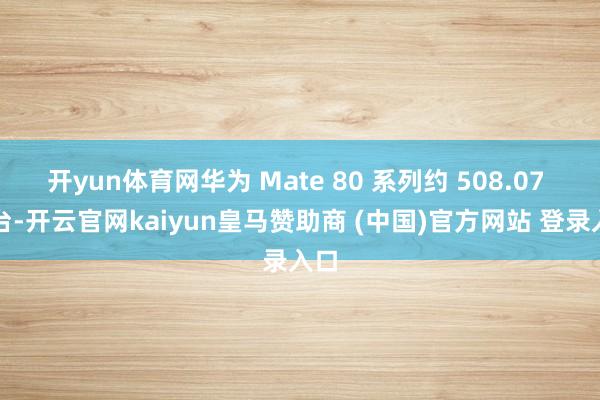 开yun体育网华为 Mate 80 系列约 508.07 万台-开云官网kaiyun皇马赞助商 (中国)官方网站 登录入口