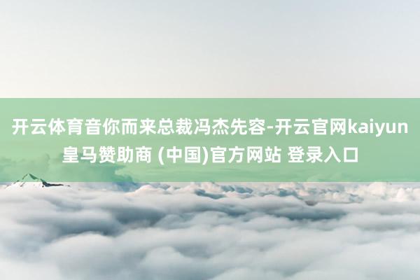开云体育音你而来总裁冯杰先容-开云官网kaiyun皇马赞助商 (中国)官方网站 登录入口