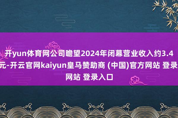 开yun体育网公司瞻望2024年闭幕营业收入约3.41亿元-开云官网kaiyun皇马赞助商 (中国)官方网站 登录入口