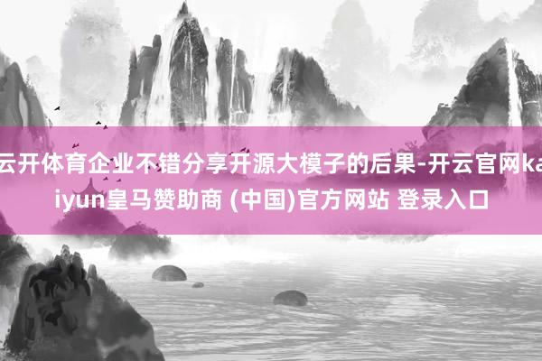 云开体育企业不错分享开源大模子的后果-开云官网kaiyun皇马赞助商 (中国)官方网站 登录入口