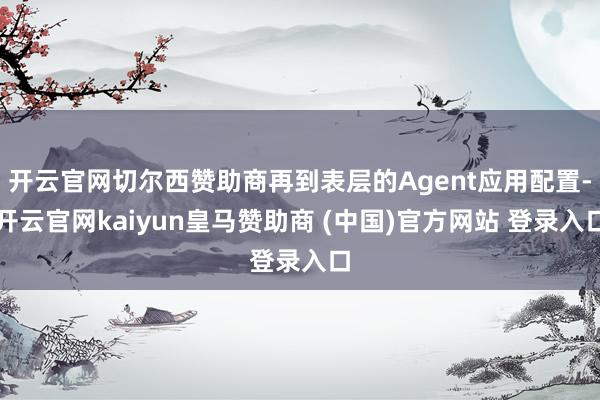 开云官网切尔西赞助商再到表层的Agent应用配置-开云官网kaiyun皇马赞助商 (中国)官方网站 登录入口