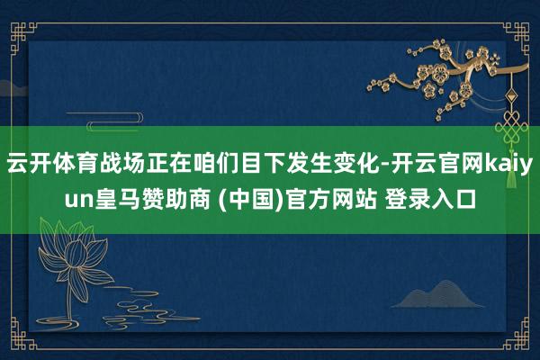 云开体育战场正在咱们目下发生变化-开云官网kaiyun皇马赞助商 (中国)官方网站 登录入口