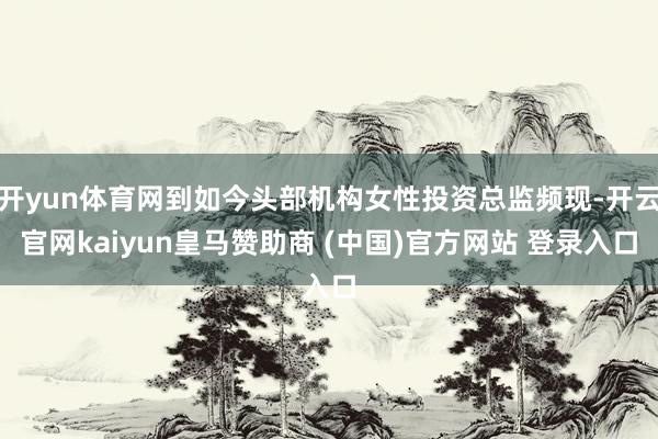 开yun体育网到如今头部机构女性投资总监频现-开云官网kaiyun皇马赞助商 (中国)官方网站 登录入口