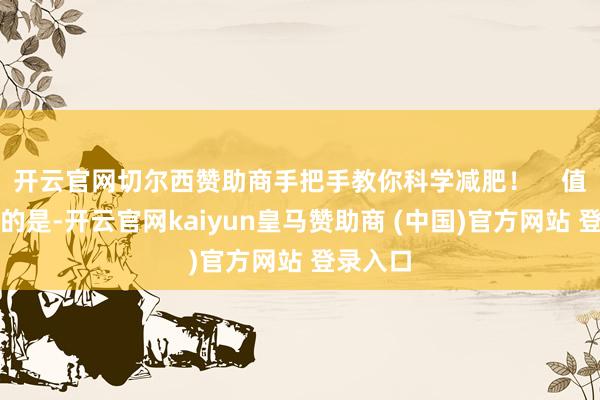 开云官网切尔西赞助商手把手教你科学减肥！    值得庄重的是-开云官网kaiyun皇马赞助商 (中国)官方网站 登录入口