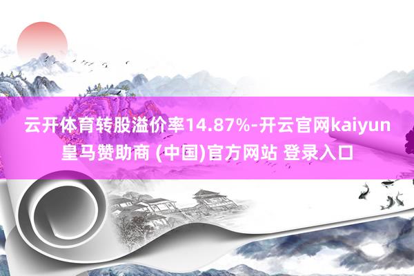 云开体育转股溢价率14.87%-开云官网kaiyun皇马赞助商 (中国)官方网站 登录入口