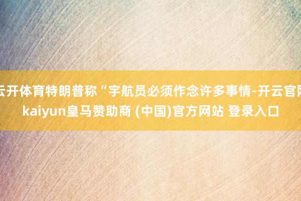 云开体育特朗普称“宇航员必须作念许多事情-开云官网kaiyun皇马赞助商 (中国)官方网站 登录入口