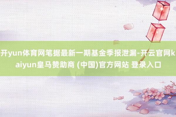 开yun体育网笔据最新一期基金季报泄漏-开云官网kaiyun皇马赞助商 (中国)官方网站 登录入口