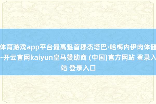 体育游戏app平台最高魁首穆杰塔巴·哈梅内伊肉体健康-开云官网kaiyun皇马赞助商 (中国)官方网站 登录入口