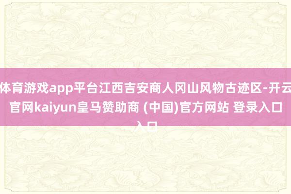体育游戏app平台江西吉安商人冈山风物古迹区-开云官网kaiyun皇马赞助商 (中国)官方网站 登录入口