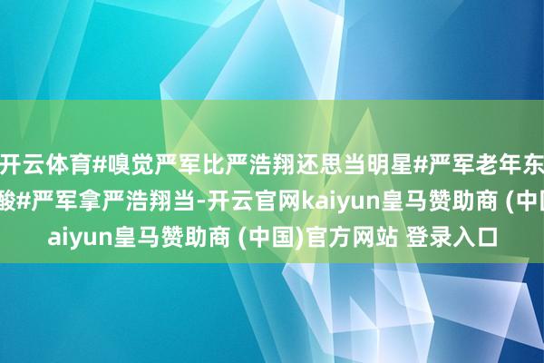 开云体育#嗅觉严军比严浩翔还思当明星#严军老年东说念骨干什么王人心酸#严军拿严浩翔当-开云官网kaiyun皇马赞助商 (中国)官方网站 登录入口