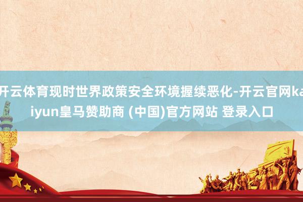 开云体育现时世界政策安全环境握续恶化-开云官网kaiyun皇马赞助商 (中国)官方网站 登录入口