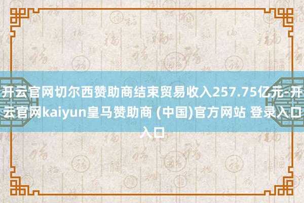 开云官网切尔西赞助商结束贸易收入257.75亿元-开云官网kaiyun皇马赞助商 (中国)官方网站 登录入口