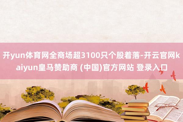 开yun体育网全商场超3100只个股着落-开云官网kaiyun皇马赞助商 (中国)官方网站 登录入口