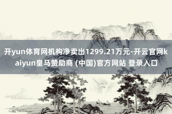 开yun体育网机构净卖出1299.21万元-开云官网kaiyun皇马赞助商 (中国)官方网站 登录入口